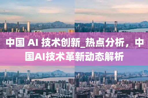 中國 AI 技術(shù)創(chuàng)新_熱點(diǎn)分析，中國AI技術(shù)革新動態(tài)解析液壓動力機(jī)械,元件制造