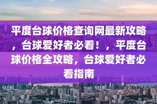 平度臺球價格查詢網(wǎng)最新攻略，臺球愛好者必看！，平度臺球價格全攻略，臺球愛好者必看指南液壓動力機械,元件制造
