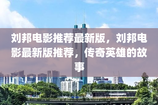 劉邦電影推薦最新版，劉邦液壓動力機械,元件制造電影最新版推薦，傳奇英雄的故事