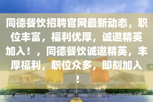 同德餐飲招聘官網(wǎng)最新動(dòng)態(tài)，職位豐富，福利優(yōu)厚，誠(chéng)邀精英加入！，同德餐飲誠(chéng)邀精英，豐厚福利，職位眾多，即刻加入！液壓動(dòng)力機(jī)械,元件制造