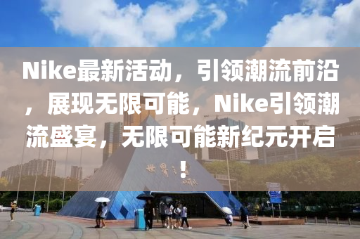 Nike最新活動，引領(lǐng)潮流前沿，展現(xiàn)無限可能，Nike引領(lǐng)潮流盛宴，無限可能新紀(jì)元開啟！液壓動力機械,元件制造