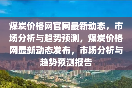 煤炭價格網(wǎng)官網(wǎng)最新動態(tài)，市場分析與趨勢預(yù)測，煤炭價格網(wǎng)最新動態(tài)發(fā)布，市場分析與趨勢預(yù)測報告液壓動力機(jī)械,元件制造