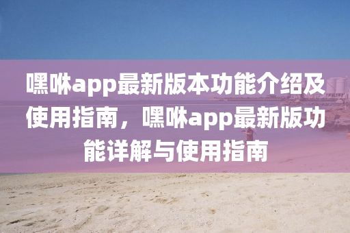 嘿咻app最新版本功能介紹及使用指南，嘿咻app最新版功能詳解與使用指南液壓動(dòng)力機(jī)械,元件制造