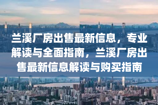 蘭溪廠房出售最新信息，專業(yè)解讀與全面指南，蘭溪廠房出售最新信息解讀與購買指南液壓動力機械,元件制造
