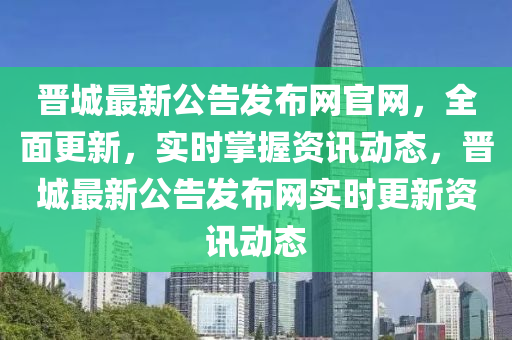 晉城最新公告發(fā)布網(wǎng)官網(wǎng)，全面更新，實時掌握資訊動態(tài)，晉城最新公告發(fā)布網(wǎng)實液壓動力機械,元件制造時更新資訊動態(tài)
