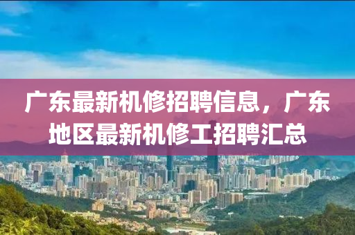 廣東最新機修招聘信息，廣東地區(qū)最新機修工招聘匯總液壓動力機械,元件制造