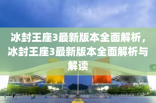 冰封王座3最新版本全面解析，冰封王座3最新版本全面解析與解讀液壓動力機械,元件制造