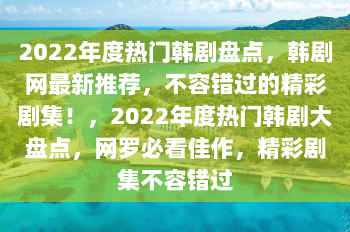 2022年度熱門(mén)韓劇盤(pán)點(diǎn)，韓劇網(wǎng)最新推薦，不容錯(cuò)過(guò)的精彩劇集！，2022年度熱門(mén)韓劇大盤(pán)點(diǎn)，網(wǎng)羅必看佳作，精彩劇集不容錯(cuò)過(guò)液壓動(dòng)力機(jī)械,元件制造