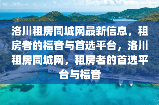 洛川租房同城網(wǎng)最新信息，租房者的福音與首選平臺(tái)，洛川租房同城網(wǎng)，租房者的首選平臺(tái)與福音液壓動(dòng)力機(jī)械,元件制造