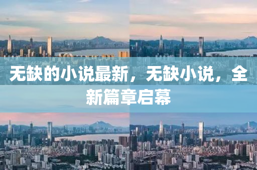 無缺的小說最新，無缺小說，全新篇章啟幕液壓動(dòng)力機(jī)械,元件制造