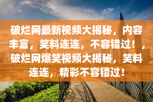 破爛網(wǎng)最新視頻大揭秘，內(nèi)容豐富，笑料連連，不容錯(cuò)過！，破爛網(wǎng)爆笑視頻大揭秘，笑料連連，精彩不容錯(cuò)過！液壓動(dòng)力機(jī)械,元件制造