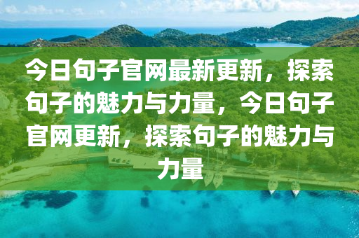 今日句子官網(wǎng)最新更新，探索句子的魅力與力量，今日句子官網(wǎng)更新，探索句子的魅力與力量液壓動(dòng)力機(jī)械,元件制造