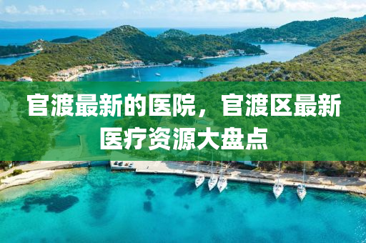 官渡最新的醫(yī)院，官渡區(qū)最新醫(yī)療資源大盤點(diǎn)液壓動(dòng)力機(jī)械,元件制造