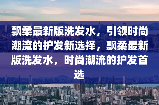 飄柔最新版洗發(fā)水，引領(lǐng)時(shí)尚潮液壓動(dòng)力機(jī)械,元件制造流的護(hù)發(fā)新選擇，飄柔最新版洗發(fā)水，時(shí)尚潮流的護(hù)發(fā)首選