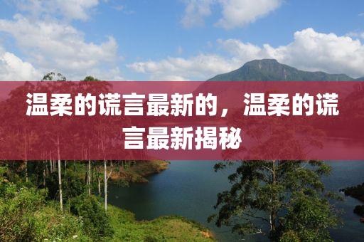 溫柔的謊言最新的，溫柔的謊言最新揭秘液壓動力機械,元件制造