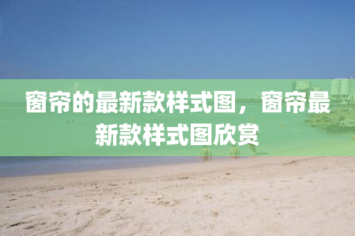 窗簾的最新款樣液壓動力機械,元件制造式圖，窗簾最新款樣式圖欣賞