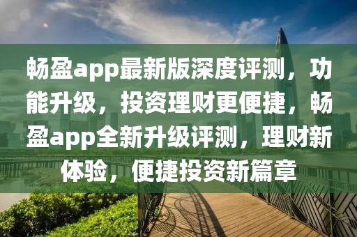 暢盈app最新版深度評(píng)測(cè)，功能升級(jí)，投資理財(cái)更便捷，暢盈app全新升級(jí)評(píng)測(cè)，理財(cái)新體驗(yàn)，便捷投資新篇章液壓動(dòng)力機(jī)械,元件制造
