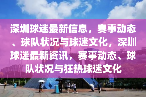 深圳球迷最新信息，賽事動(dòng)態(tài)、球隊(duì)狀況與球迷文化，深圳球迷最新資訊，賽事動(dòng)態(tài)、球隊(duì)狀況與狂熱球迷文化液壓動(dòng)力機(jī)械,元件制造