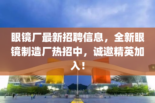 眼鏡廠最新招聘信息，全新眼鏡制造廠熱招中，誠邀精英加入液壓動力機械,元件制造！