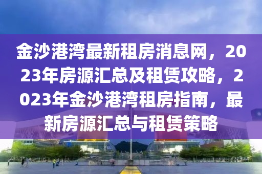 金沙港液壓動(dòng)力機(jī)械,元件制造灣最新租房消息網(wǎng)，2023年房源匯總及租賃攻略，2023年金沙港灣租房指南，最新房源匯總與租賃策略