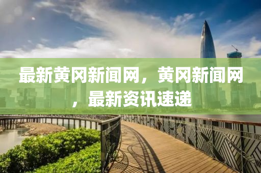 最新黃岡新聞網(wǎng)，黃岡新聞網(wǎng)，最新資訊速遞液壓動(dòng)力機(jī)械,元件制造