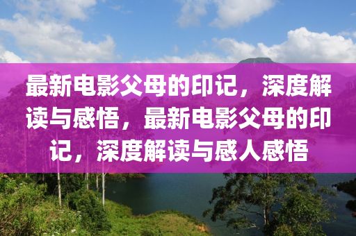 最新電影父母的印記，深度解讀液壓動(dòng)力機(jī)械,元件制造與感悟，最新電影父母的印記，深度解讀與感人感悟