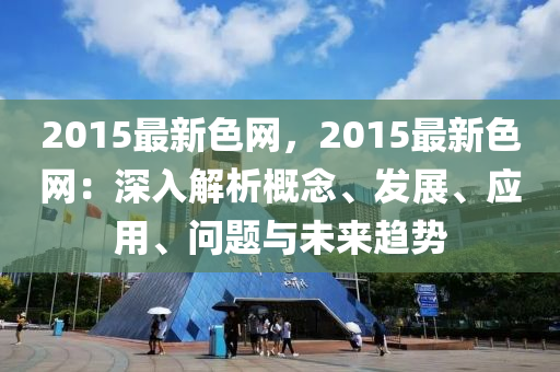 2015最新色網(wǎng)，2015最新色網(wǎng)：深入解析概念、發(fā)展、應(yīng)用、問題與未來趨勢(shì)液壓動(dòng)力機(jī)械,元件制造