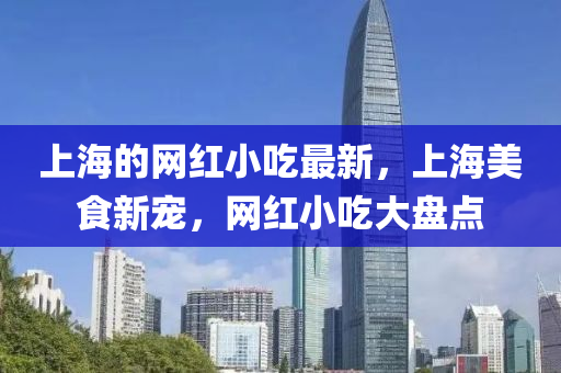 上海的網(wǎng)紅小吃液壓動(dòng)力機(jī)械,元件制造最新，上海美食新寵，網(wǎng)紅小吃大盤點(diǎn)