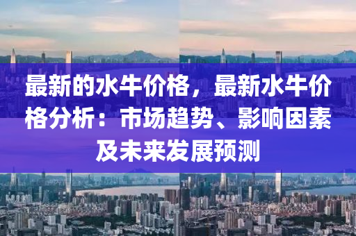 最新的水牛價(jià)格，最新水牛價(jià)格分析：市場(chǎng)趨勢(shì)、影響因素及未來發(fā)展預(yù)測(cè)液壓動(dòng)力機(jī)械,元件制造