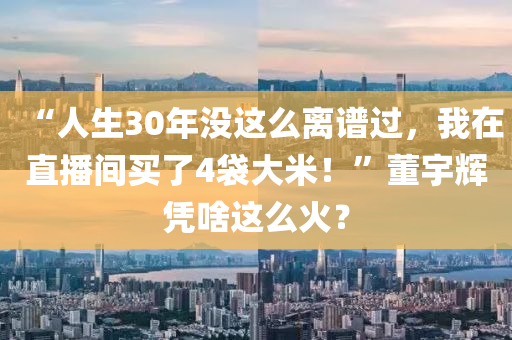 “人生30年沒這么離譜液壓動(dòng)力機(jī)械,元件制造過，我在直播間買了4袋大米！”董宇輝憑啥這么火？
