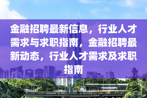 金融招聘最新信息，行業(yè)人才需求與求職指南，金融招聘最新動(dòng)態(tài)，行業(yè)人才需求及求職指南液壓動(dòng)力機(jī)械,元件制造