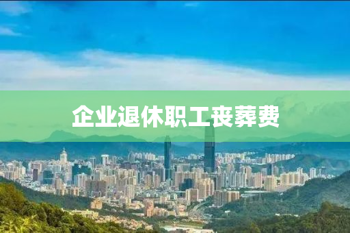 企業(yè)退休職工喪液壓動(dòng)力機(jī)械,元件制造葬費(fèi)