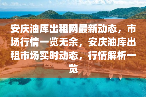 安慶油庫出租網(wǎng)最新動態(tài)，市場行情一覽無余，安慶油庫出租市場實時動液壓動力機械,元件制造態(tài)，行情解析一覽