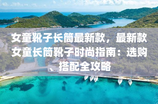 女童靴子長(zhǎng)筒最新液壓動(dòng)力機(jī)械,元件制造款，最新款女童長(zhǎng)筒靴子時(shí)尚指南：選購、搭配全攻略