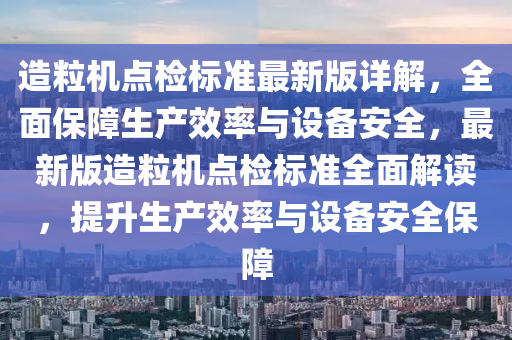 造粒機(jī)液壓動(dòng)力機(jī)械,元件制造點(diǎn)檢標(biāo)準(zhǔn)最新版詳解，全面保障生產(chǎn)效率與設(shè)備安全，最新版造粒機(jī)點(diǎn)檢標(biāo)準(zhǔn)全面解讀，提升生產(chǎn)效率與設(shè)備安全保障