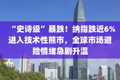 “史液壓動力機械,元件制造詩級”暴跌！納指跌近6%進(jìn)入技術(shù)性熊市，全球市場避險情緒急劇升溫