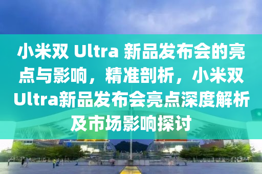 小米液壓動(dòng)力機(jī)械,元件制造雙 Ultra 新品發(fā)布會(huì)的亮點(diǎn)與影響，精準(zhǔn)剖析，小米雙Ultra新品發(fā)布會(huì)亮點(diǎn)深度解析及市場(chǎng)影響探討