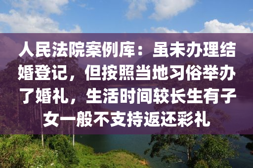 人民法院案例庫：雖未辦理結(jié)婚登記，但按照當(dāng)?shù)亓?xí)俗舉辦了婚禮，生活時間較液壓動力機械,元件制造長生有子女一般不支持返還彩禮