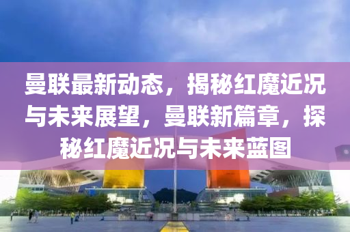 曼聯(lián)最新動(dòng)態(tài)，揭秘紅魔近況與未來(lái)展望，曼聯(lián)新篇章，探秘紅魔近況與未來(lái)藍(lán)圖液壓動(dòng)力機(jī)械,元件制造