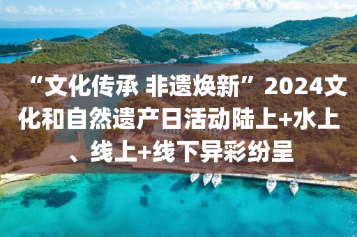 “文化傳承 非遺煥新”2024文化和自然遺產(chǎn)日活動(dòng)陸上+水上、線上+線下異彩紛呈液壓動(dòng)力機(jī)械,元件制造