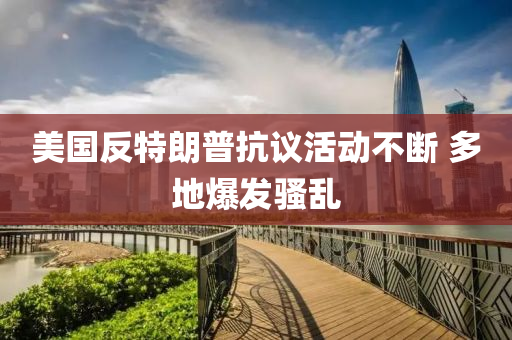 美國(guó)反特朗普抗議活動(dòng)不斷 多地爆發(fā)騷亂液壓動(dòng)力機(jī)械,元件制造
