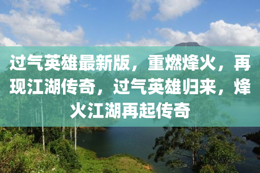 過氣英雄最新版，重燃烽火，再現(xiàn)江湖傳奇，過氣英雄歸來，烽火江湖再起傳奇液壓動(dòng)力機(jī)械,元件制造