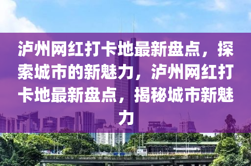 瀘州網(wǎng)紅打卡地最新盤點(diǎn)，探索城市的新魅力，瀘州網(wǎng)紅打卡地最新盤點(diǎn)，揭秘城液壓動(dòng)力機(jī)械,元件制造市新魅力