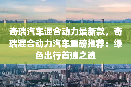 奇瑞汽車混合動(dòng)力最新款，奇瑞混合動(dòng)力汽車重磅推薦：綠色出行首選之選液壓動(dòng)力機(jī)械,元件制造