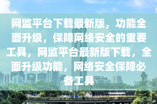 網(wǎng)監(jiān)平臺(tái)下載最新版，功能全面升級(jí)，保障網(wǎng)絡(luò)安全的重要工具，網(wǎng)監(jiān)平臺(tái)最新版下載，全面升級(jí)功能，網(wǎng)絡(luò)安全保障必備工具液壓動(dòng)力機(jī)械,元件制造