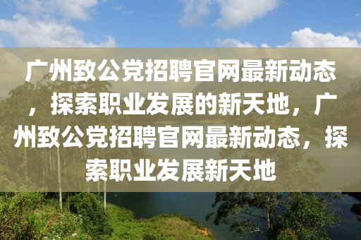 廣州致公黨招聘官網(wǎng)最新動態(tài)，探索職業(yè)發(fā)展的新天地，廣州致公黨招聘官網(wǎng)最新動態(tài)，探索職業(yè)發(fā)展新天地液壓動力機(jī)械,元件制造