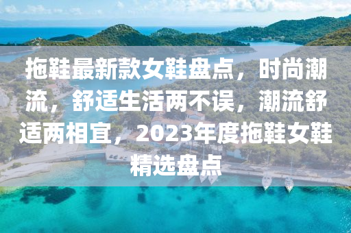 拖鞋最新款女鞋盤點，時尚潮流，舒適生活兩不誤，潮流舒適兩相宜，2023年度拖鞋女鞋精選盤點液壓動力機械,元件制造