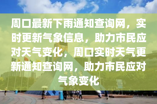 周口最新下雨通知查詢網(wǎng)，實(shí)時(shí)更新氣象信息，助力市民應(yīng)對(duì)天氣變化，周口實(shí)時(shí)天氣更新通知查液壓動(dòng)力機(jī)械,元件制造詢網(wǎng)，助力市民應(yīng)對(duì)氣象變化