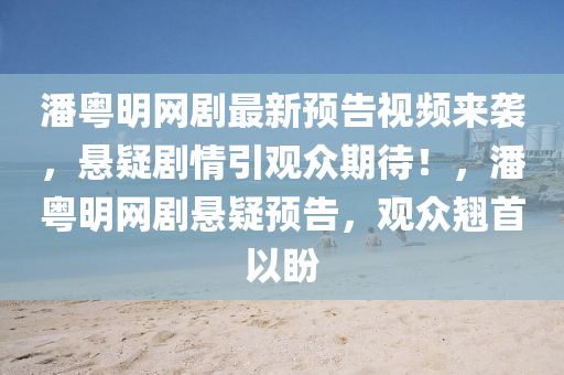 潘粵明網(wǎng)劇最新預(yù)告視頻來(lái)襲，懸疑劇情引觀眾期待！，潘粵明網(wǎng)劇懸疑液壓動(dòng)力機(jī)械,元件制造預(yù)告，觀眾翹首以盼