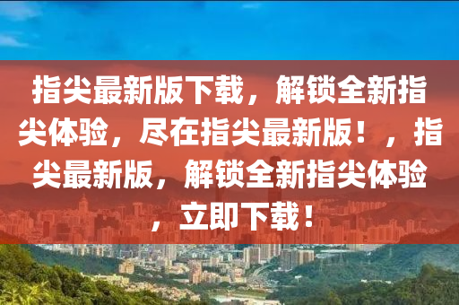 指尖最新版下載，解鎖全新指尖體驗，盡在指尖最新版！，指尖最新版，解鎖全新指尖體驗，立即下載！液壓動力機械,元件制造